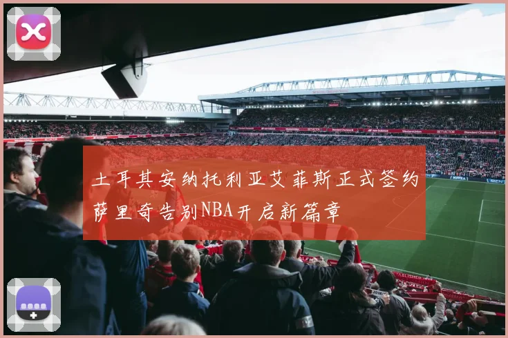 土耳其安纳托利亚艾菲斯正式签约萨里奇告别NBA开启新篇章