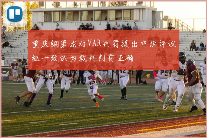 重庆铜梁龙对VAR判罚提出申诉评议组一致认为裁判判罚正确