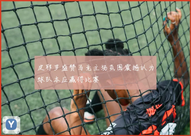皮耶罗盛赞马竞主场氛围震撼认为球队本应赢得比赛