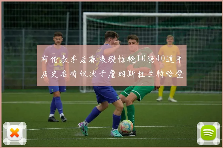 布伦森季后赛表现惊艳10场40追平历史名将仅次于詹姆斯杜兰特哈登