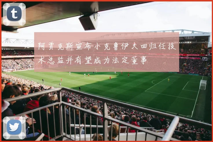 阿贾克斯宣布小克鲁伊夫回归任技术总监并有望成为法定董事