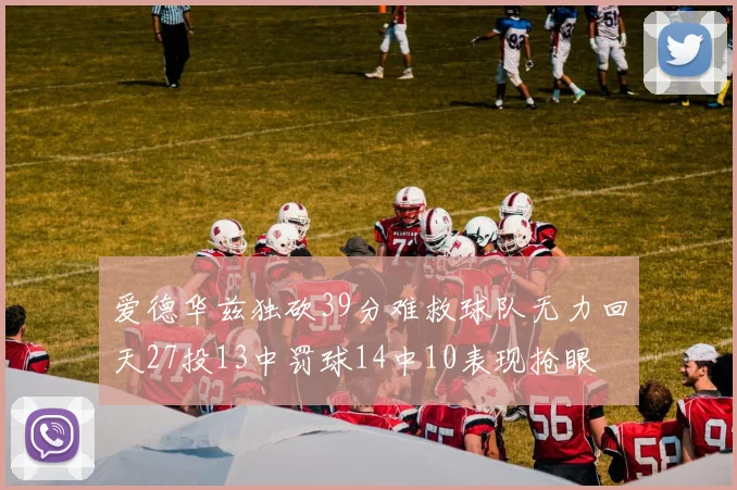 爱德华兹独砍39分难救球队无力回天27投13中罚球14中10表现抢眼