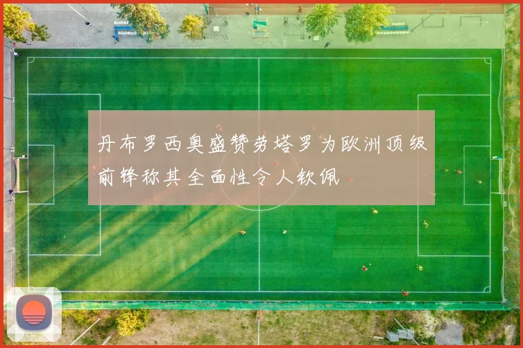 丹布罗西奥盛赞劳塔罗为欧洲顶级前锋称其全面性令人钦佩