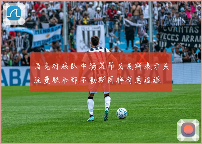 马竞对狼队中场若昂戈麦斯表示关注曼联和那不勒斯同样有意追逐