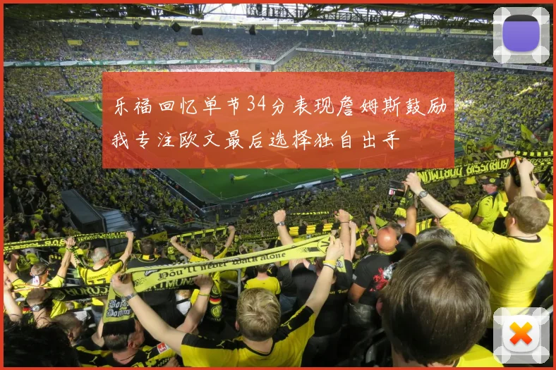 乐福回忆单节34分表现詹姆斯鼓励我专注欧文最后选择独自出手