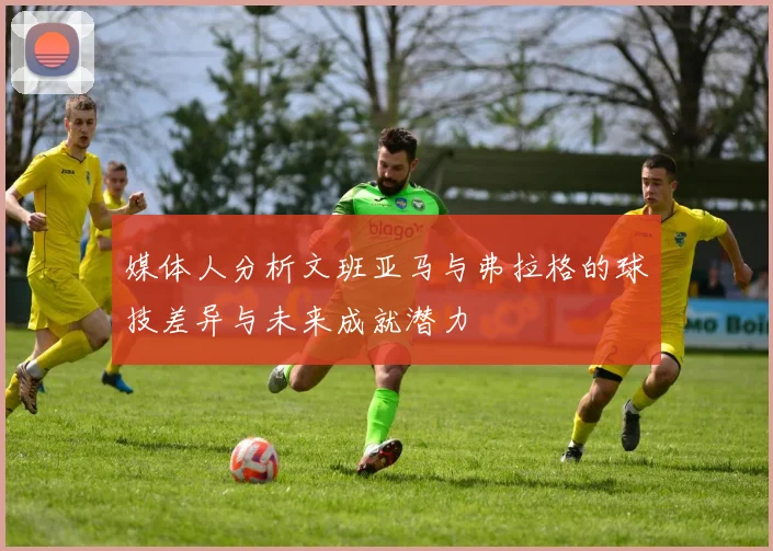 媒体人分析文班亚马与弗拉格的球技差异与未来成就潜力