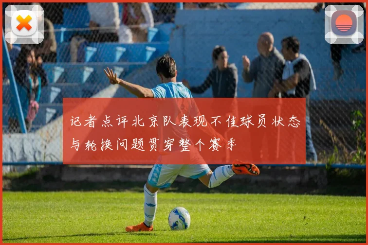 记者点评北京队表现不佳球员状态与轮换问题贯穿整个赛季