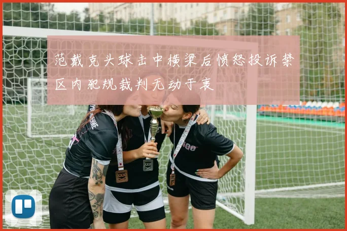 范戴克头球击中横梁后愤怒投诉禁区内犯规裁判无动于衷