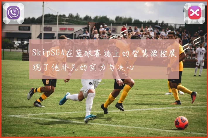 SkipSGA在篮球赛场上的智慧操控展现了他非凡的实力与决心