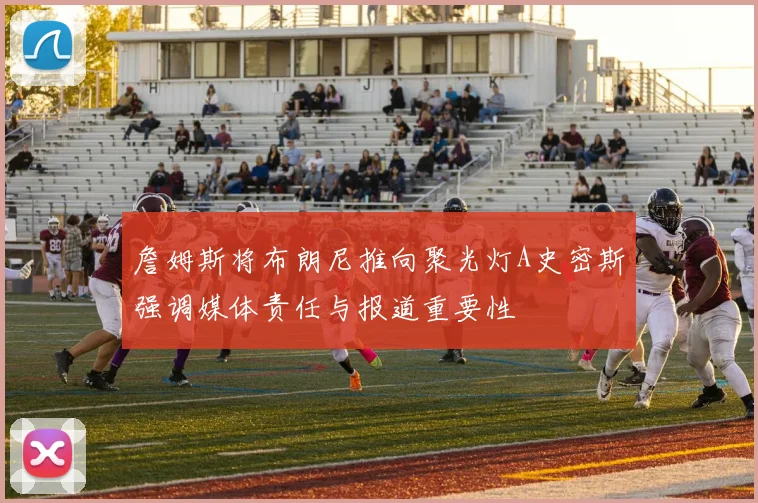 詹姆斯将布朗尼推向聚光灯A史密斯强调媒体责任与报道重要性