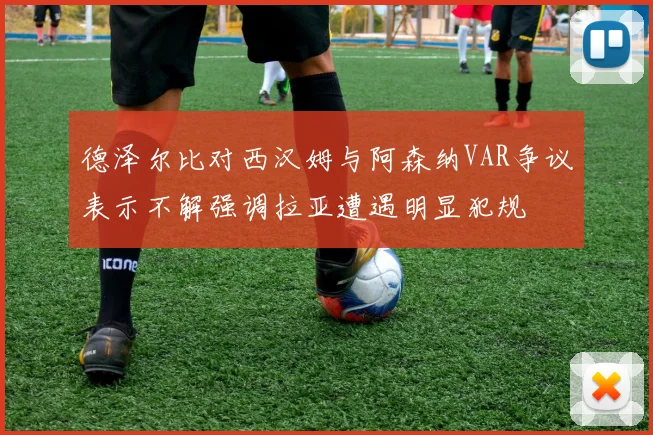 德泽尔比对西汉姆与阿森纳VAR争议表示不解强调拉亚遭遇明显犯规