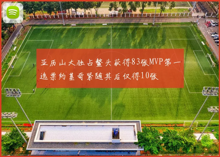 亚历山大独占鳌头获得83张MVP第一选票约基奇紧随其后仅得10张