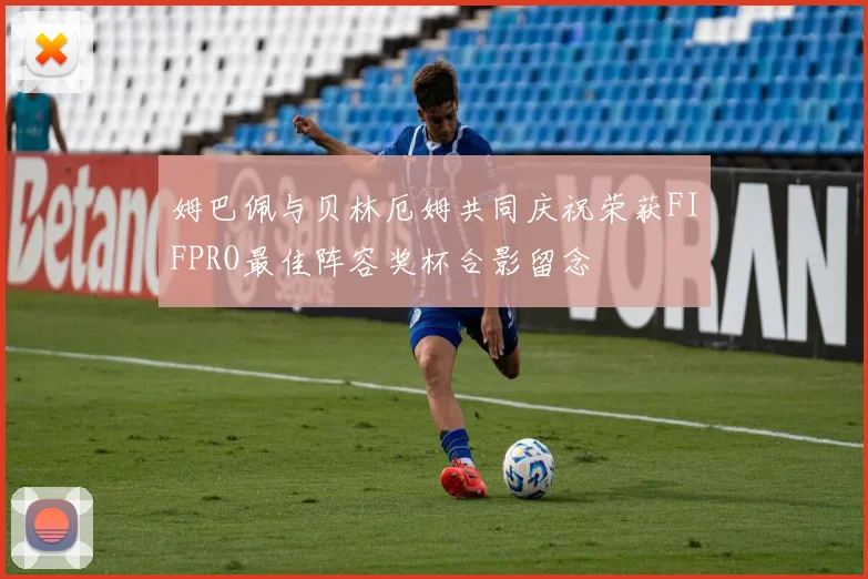 姆巴佩与贝林厄姆共同庆祝荣获FIFPRO最佳阵容奖杯合影留念