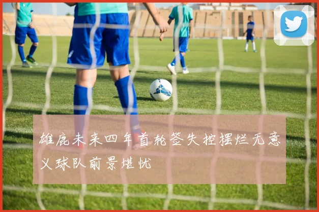 雄鹿未来四年首轮签失控摆烂无意义球队前景堪忧