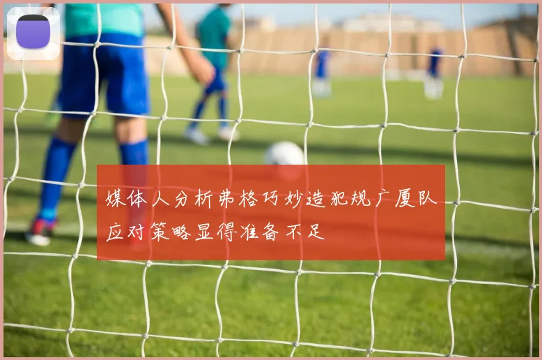 媒体人分析弗格巧妙造犯规广厦队应对策略显得准备不足