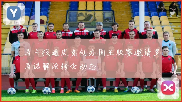 马卡报道皮克创办国王联赛邀请罗马诺解读转会动态