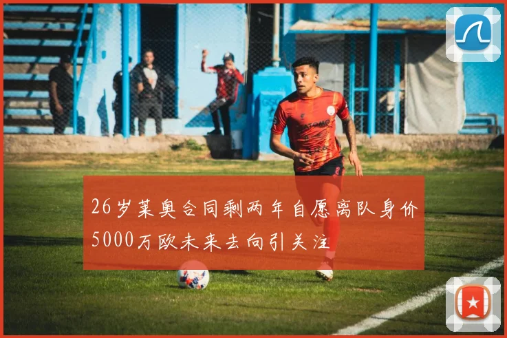 26岁莱奥合同剩两年自愿离队身价5000万欧未来去向引关注