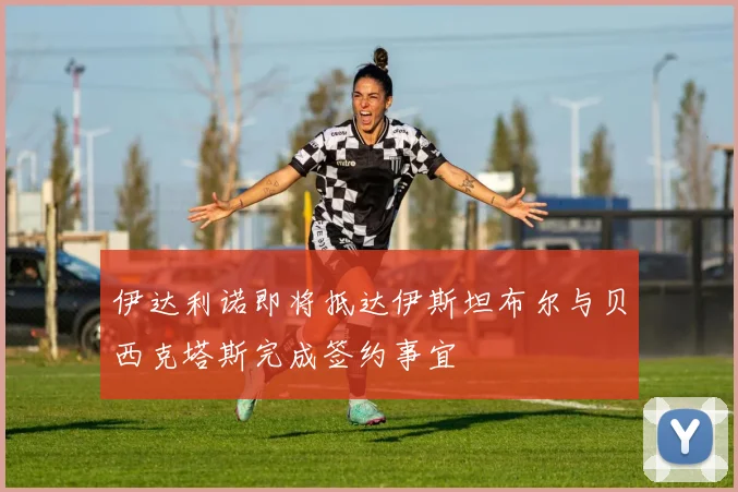 伊达利诺即将抵达伊斯坦布尔与贝西克塔斯完成签约事宜