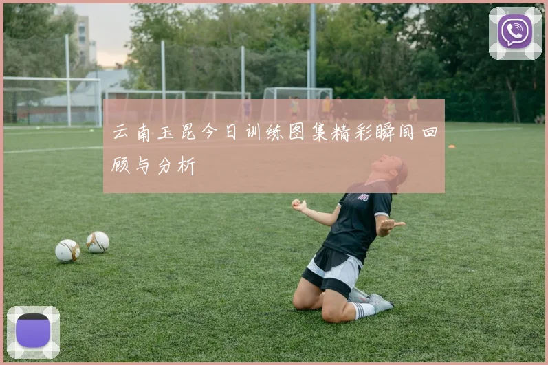 云南玉昆今日训练图集精彩瞬间回顾与分析