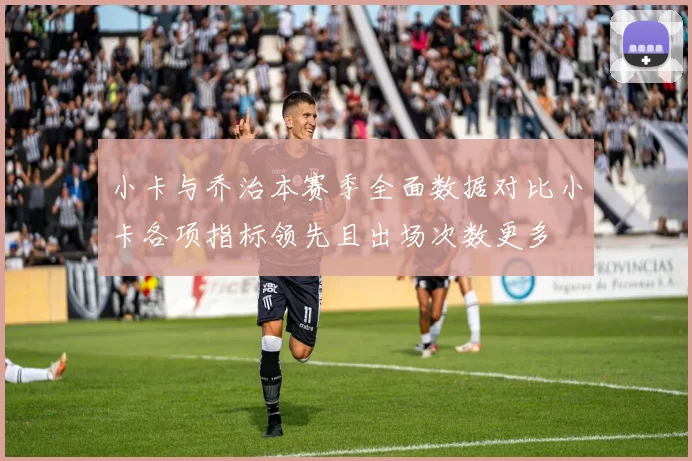 小卡与乔治本赛季全面数据对比小卡各项指标领先且出场次数更多