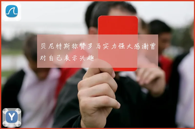 贝尼特斯称赞罗马实力强大感谢曾对自己表示兴趣