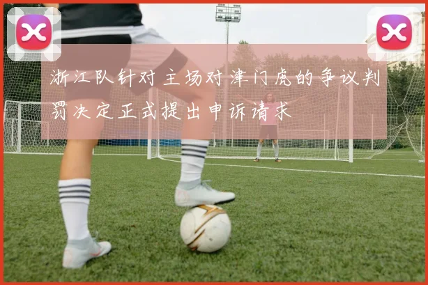 浙江队针对主场对津门虎的争议判罚决定正式提出申诉请求