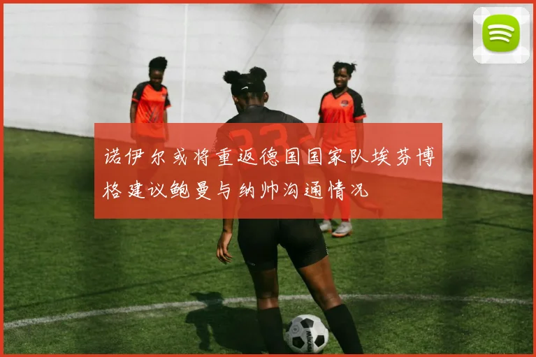 诺伊尔或将重返德国国家队埃芬博格建议鲍曼与纳帅沟通情况