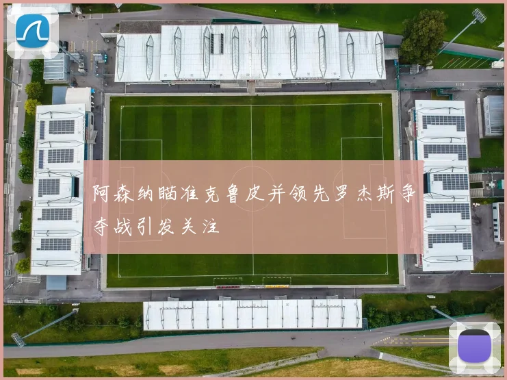 阿森纳瞄准克鲁皮并领先罗杰斯争夺战引发关注