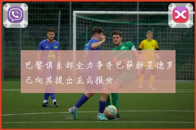 巴黎俱乐部全力争夺巴萨新星德罗已向其提出正式报价
