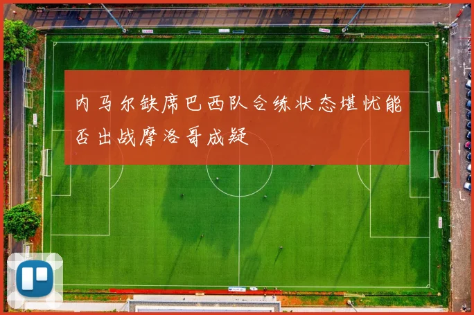 内马尔缺席巴西队合练状态堪忧能否出战摩洛哥成疑