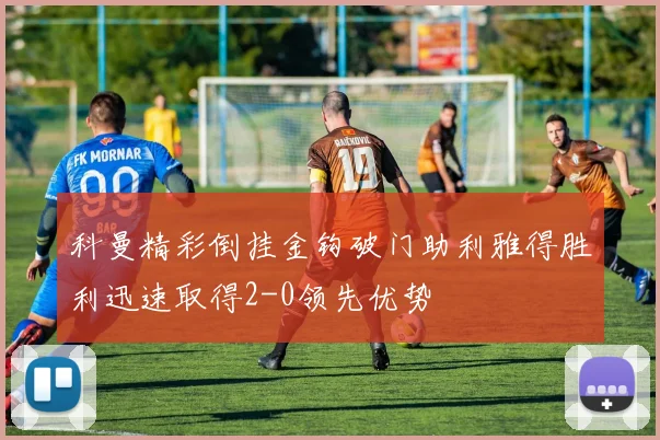 科曼精彩倒挂金钩破门助利雅得胜利迅速取得2-0领先优势
