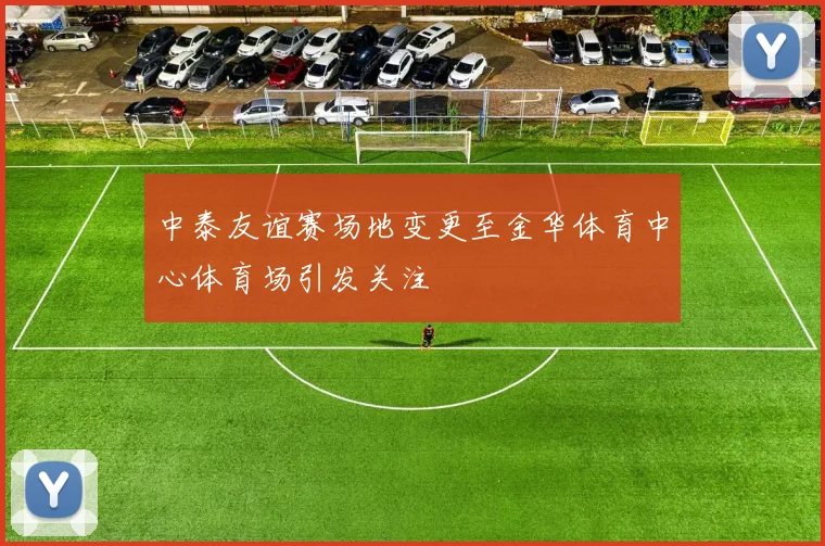 中泰友谊赛场地变更至金华体育中心体育场引发关注
