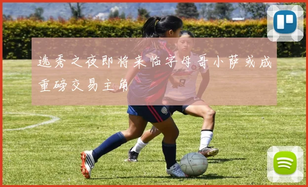 选秀之夜即将来临字母哥小萨或成重磅交易主角