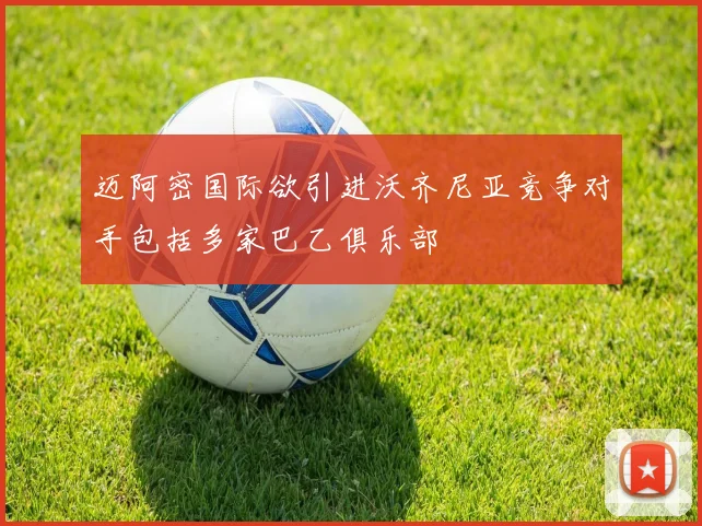 迈阿密国际欲引进沃齐尼亚竞争对手包括多家巴乙俱乐部