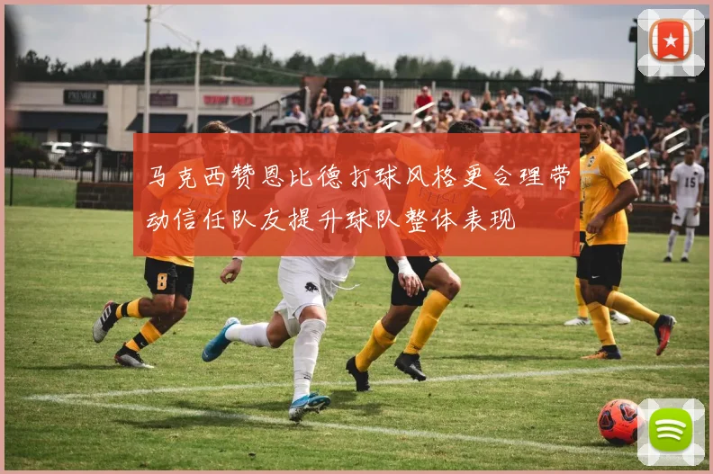 马克西赞恩比德打球风格更合理带动信任队友提升球队整体表现